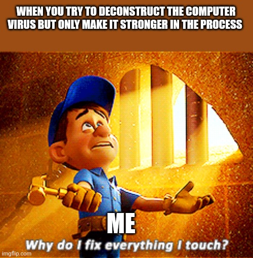 I made the virus stronger!!!! | WHEN YOU TRY TO DECONSTRUCT THE COMPUTER VIRUS BUT ONLY MAKE IT STRONGER IN THE PROCESS; ME | image tagged in why do i fix everything i touch | made w/ Imgflip meme maker