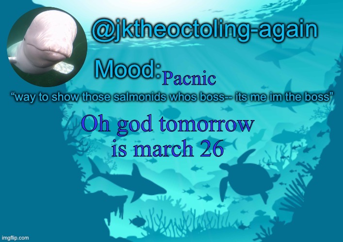 jks aquarium temp thx dank | Pacnic; Oh god tomorrow is march 26 | image tagged in jks aquarium temp thx dank | made w/ Imgflip meme maker