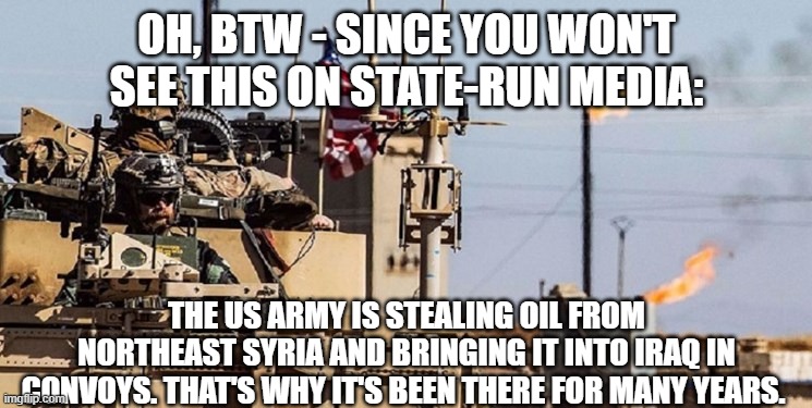 OH, BTW - SINCE YOU WON'T SEE THIS ON STATE-RUN MEDIA:; THE US ARMY IS STEALING OIL FROM NORTHEAST SYRIA AND BRINGING IT INTO IRAQ IN CONVOYS. THAT'S WHY IT'S BEEN THERE FOR MANY YEARS. | image tagged in memes | made w/ Imgflip meme maker