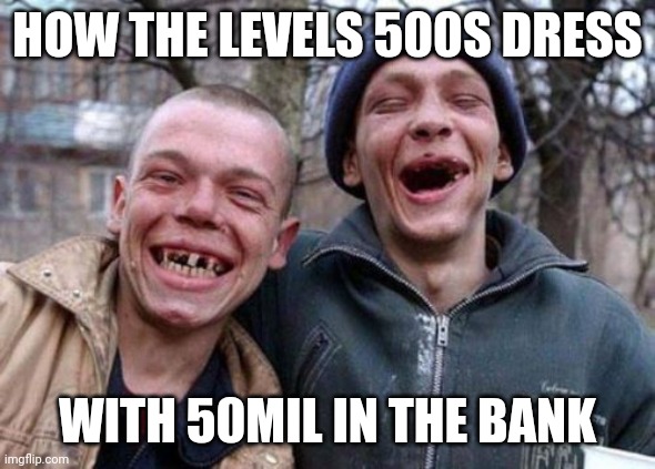 Ugly Twins Meme | HOW THE LEVELS 500S DRESS; WITH 50MIL IN THE BANK | image tagged in memes,ugly twins | made w/ Imgflip meme maker