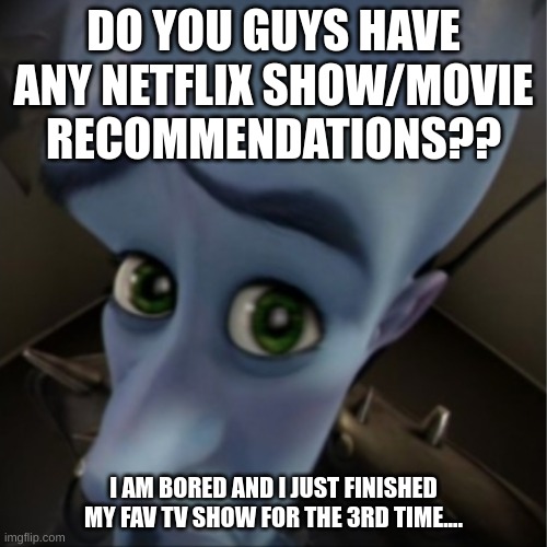 Recommendations anyone? | DO YOU GUYS HAVE ANY NETFLIX SHOW/MOVIE RECOMMENDATIONS?? I AM BORED AND I JUST FINISHED MY FAV TV SHOW FOR THE 3RD TIME.... | image tagged in megamind peeking | made w/ Imgflip meme maker