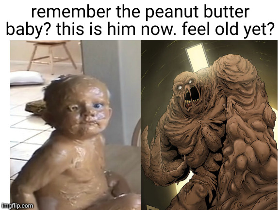 evolution... a thing to be feared. | remember the peanut butter baby? this is him now. feel old yet? | image tagged in blank white template,clayface,peanut butter,baby,meme,iceu | made w/ Imgflip meme maker