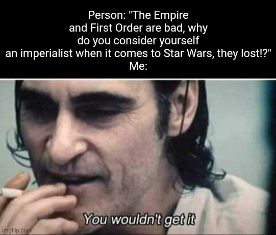 And they never will | Person: "The Empire and First Order are bad, why do you consider yourself an imperialist when it comes to Star Wars, they lost!?"
Me: | image tagged in you wouldn't get it | made w/ Imgflip meme maker