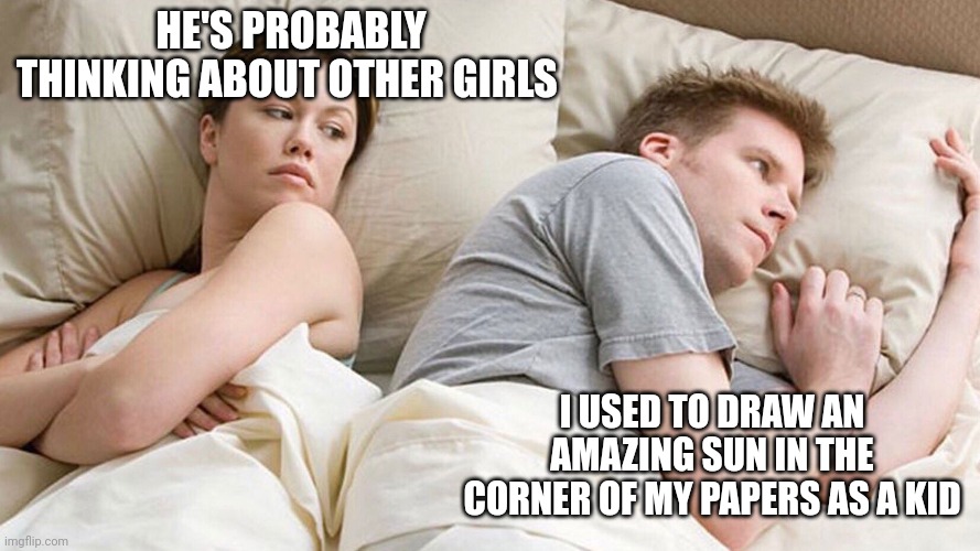 He's probably thinking about girls | HE'S PROBABLY THINKING ABOUT OTHER GIRLS; I USED TO DRAW AN AMAZING SUN IN THE CORNER OF MY PAPERS AS A KID | image tagged in he's probably thinking about girls | made w/ Imgflip meme maker