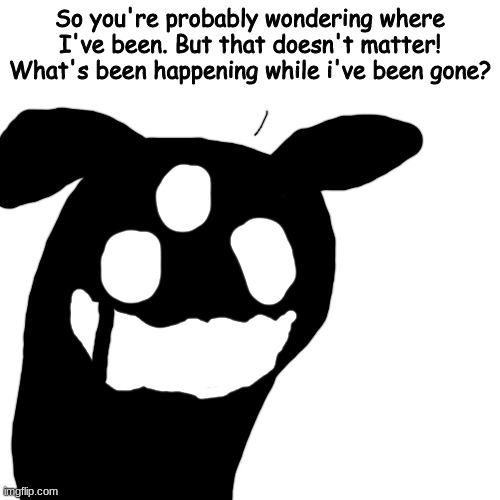 hbkl | So you're probably wondering where I've been. But that doesn't matter! What's been happening while i've been gone? | made w/ Imgflip meme maker
