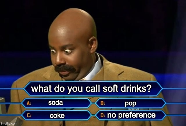 alright folks, we need to settle this debate... | what do you call soft drinks? soda; pop; no preference; coke | image tagged in who wants to be a millionaire,debate,soda,coke,pop,difference | made w/ Imgflip meme maker