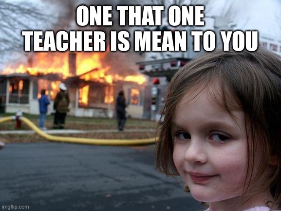 Disaster Girl |  ONE THAT ONE TEACHER IS MEAN TO YOU; WHAT YOU WANNA DO GET EVERYONE OUT AND KEEP HER IN OR HIM | image tagged in memes,disaster girl | made w/ Imgflip meme maker