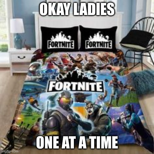 bed | OKAY LADIES; ONE AT A TIME | image tagged in bed,fortnite meme | made w/ Imgflip meme maker