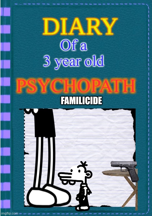 Diary of a Wimpy Kid Blank cover | Of a 3 year old; PSYCHOPATH; FAMILICIDE | image tagged in diary of a wimpy kid blank cover | made w/ Imgflip meme maker
