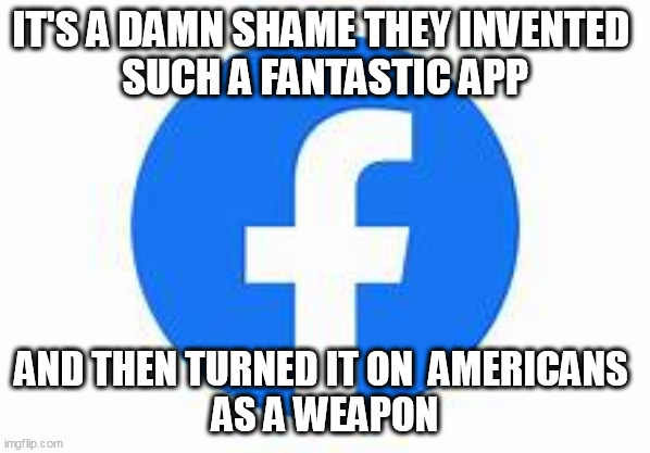 Facebook is eviler than Twitter ever was. | IT'S A DAMN SHAME THEY INVENTED 
SUCH A FANTASTIC APP; AND THEN TURNED IT ON  AMERICANS 
AS A WEAPON | image tagged in facebook,twitter | made w/ Imgflip meme maker