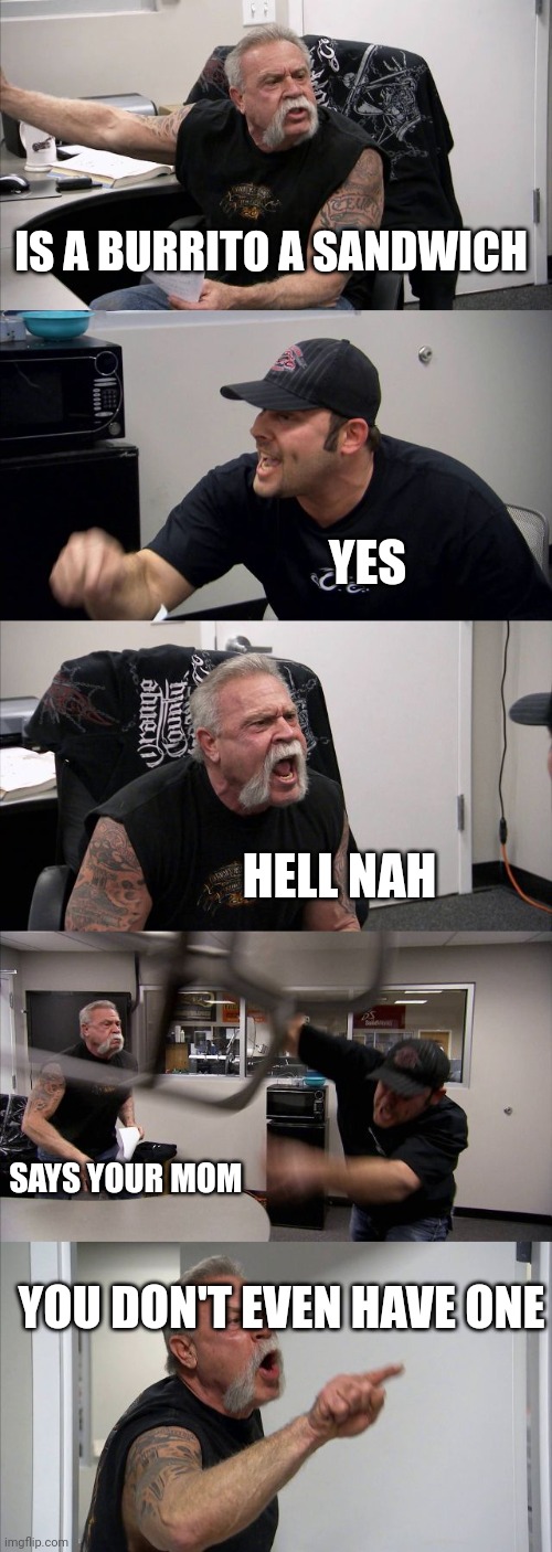 Are these questions even allowed in 2023? | IS A BURRITO A SANDWICH; YES; HELL NAH; SAYS YOUR MOM; YOU DON'T EVEN HAVE ONE | image tagged in memes,american chopper argument | made w/ Imgflip meme maker