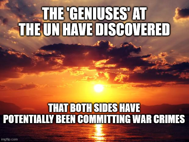 Sunset | THE 'GENIUSES' AT THE UN HAVE DISCOVERED; THAT BOTH SIDES HAVE POTENTIALLY BEEN COMMITTING WAR CRIMES | image tagged in sunset | made w/ Imgflip meme maker