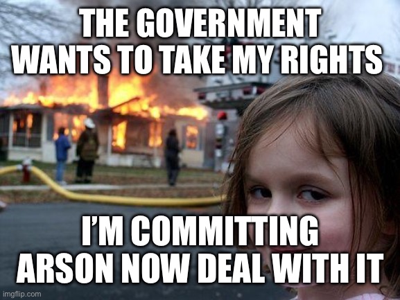 Disaster Girl Meme | THE GOVERNMENT WANTS TO TAKE MY RIGHTS; I’M COMMITTING ARSON NOW DEAL WITH IT | image tagged in memes,disaster girl | made w/ Imgflip meme maker