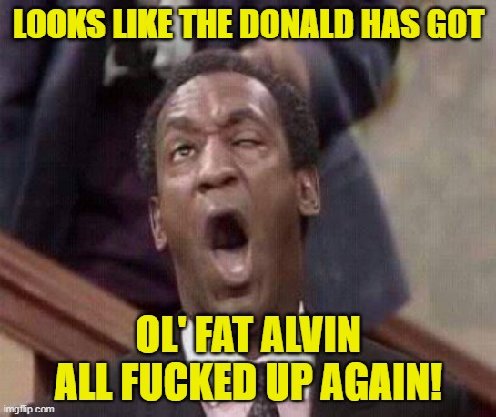 Bill Cosby coming | LOOKS LIKE THE DONALD HAS GOT OL' FAT ALVIN ALL FUCKED UP AGAIN! | image tagged in bill cosby coming | made w/ Imgflip meme maker