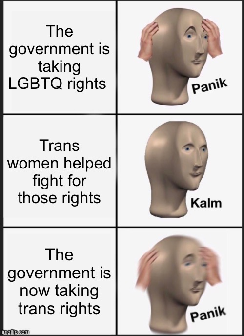 Panik Kalm Panik | The government is taking LGBTQ rights; Trans women helped fight for those rights; The government is now taking trans rights | image tagged in memes,panik kalm panik | made w/ Imgflip meme maker