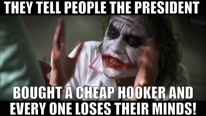 A MAN HAS TO BE A MAN! | THEY TELL PEOPLE THE PRESIDENT; BOUGHT A CHEAP HOOKER AND EVERY ONE LOSES THEIR MINDS! | image tagged in memes,and everybody loses their minds | made w/ Imgflip meme maker