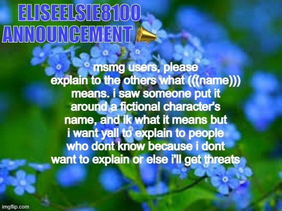 EliseElsie8100 Announcement | msmg users, please explain to the others what (((name))) means. i saw someone put it around a fictional character's name, and ik what it means but i want yall to explain to people who dont know because i dont want to explain or else i'll get threats | image tagged in eliseelsie8100 announcement | made w/ Imgflip meme maker