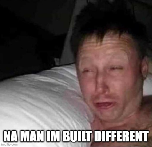 Sleepy guy | NA MAN IM BUILT DIFFERENT | image tagged in sleepy guy | made w/ Imgflip meme maker