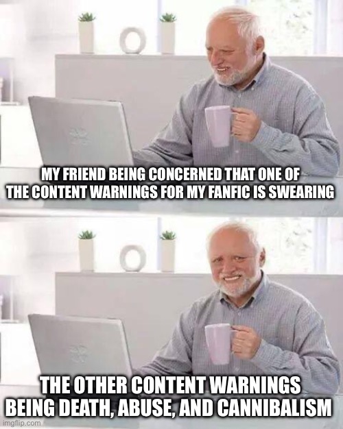 Hide the Pain Harold | MY FRIEND BEING CONCERNED THAT ONE OF THE CONTENT WARNINGS FOR MY FANFIC IS SWEARING; THE OTHER CONTENT WARNINGS BEING DEATH, ABUSE, AND CANNIBALISM | image tagged in memes,hide the pain harold | made w/ Imgflip meme maker