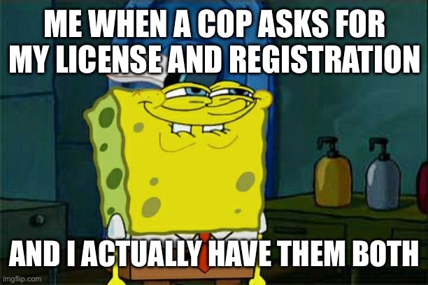 License and registration | ME WHEN A COP ASKS FOR MY LICENSE AND REGISTRATION; AND I ACTUALLY HAVE THEM BOTH | image tagged in memes,don't you squidward | made w/ Imgflip meme maker