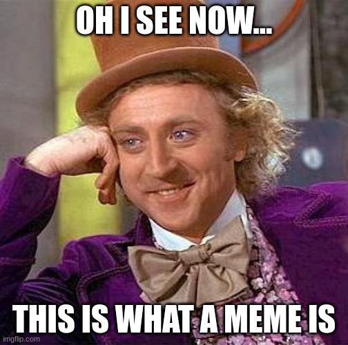 Creepy Condescending Wonka | OH I SEE NOW... THIS IS WHAT A MEME IS | image tagged in memes,creepy condescending wonka | made w/ Imgflip meme maker