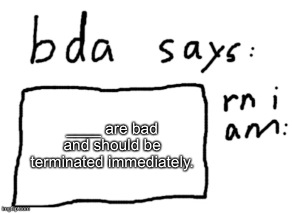 finish the sentence | ____ are bad and should be terminated immediately. | image tagged in official badlydrawnaxolotl announcement temp | made w/ Imgflip meme maker