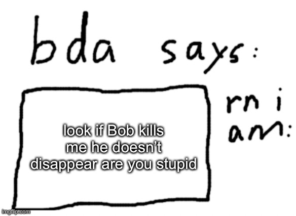 like I made him, and his already made | look if Bob kills me he doesn’t disappear are you stupid | image tagged in official badlydrawnaxolotl announcement temp | made w/ Imgflip meme maker
