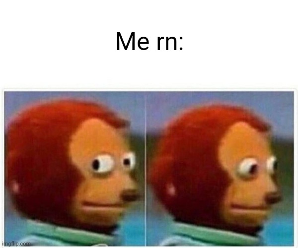 Monkey Puppet Meme | Me rn: | image tagged in memes,monkey puppet | made w/ Imgflip meme maker