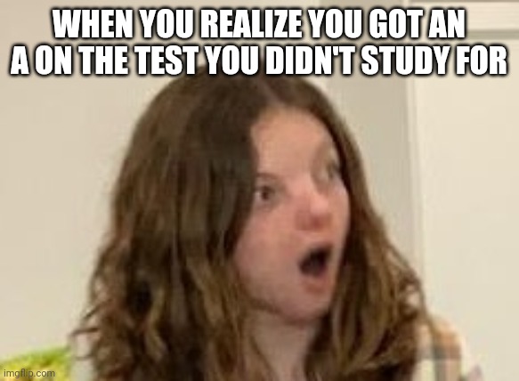 Test | WHEN YOU REALIZE YOU GOT AN A ON THE TEST YOU DIDN'T STUDY FOR | image tagged in test | made w/ Imgflip meme maker