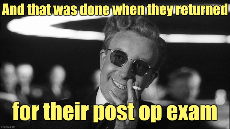 Doctor Strangelove says... | And that was done when they returned for their post op exam | image tagged in doctor strangelove says | made w/ Imgflip meme maker