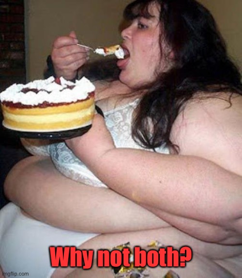 Fat woman with cake | Why not both? | image tagged in fat woman with cake | made w/ Imgflip meme maker