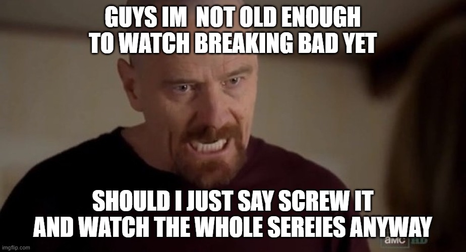 I am the one who knocks | GUYS IM  NOT OLD ENOUGH TO WATCH BREAKING BAD YET; SHOULD I JUST SAY SCREW IT AND WATCH THE WHOLE SEREIES ANYWAY | image tagged in i am the one who knocks | made w/ Imgflip meme maker