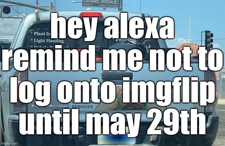 starting may 26th alexa | hey alexa remind me not to log onto imgflip until may 29th | made w/ Imgflip meme maker