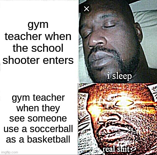 pretty true | gym teacher when the school shooter enters; gym teacher when they see someone use a soccerball as a basketball | image tagged in memes,sleeping shaq,fun | made w/ Imgflip meme maker