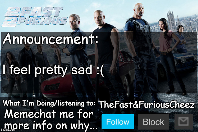 I'm sitebanned and therefore can't comment | I feel pretty sad :(; Memechat me for more info on why... | image tagged in fast furious v1 0 | made w/ Imgflip meme maker