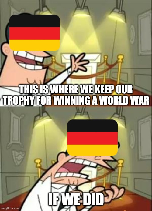 Germany's history in a nutshell | THIS IS WHERE WE KEEP OUR TROPHY FOR WINNING A WORLD WAR; IF WE DID | image tagged in memes,this is where i'd put my trophy if i had one,history memes,german,world war 1,world war 2 | made w/ Imgflip meme maker