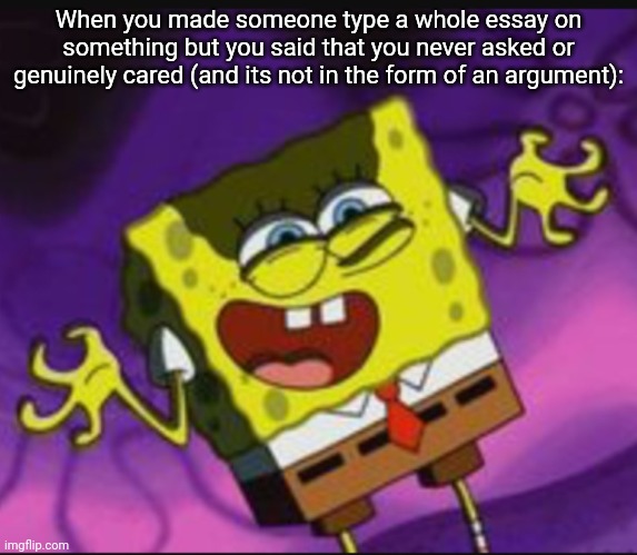 The most evil thing anyone can do | When you made someone type a whole essay on something but you said that you never asked or genuinely cared (and its not in the form of an argument): | image tagged in i am proud of myself | made w/ Imgflip meme maker