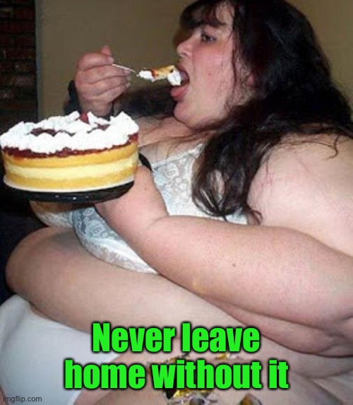 Fat woman with cake | Never leave home without it | image tagged in fat woman with cake | made w/ Imgflip meme maker