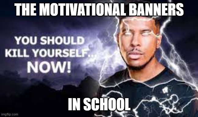 School memes | THE MOTIVATIONAL BANNERS; IN SCHOOL | image tagged in you should kill yourself now | made w/ Imgflip meme maker