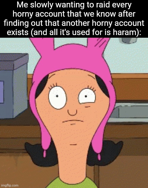 I hate those pricks-... | Me slowly wanting to raid every horny account that we know after finding out that another horny account exists (and all it's used for is haram): | image tagged in louise belcher eye twitch | made w/ Imgflip meme maker