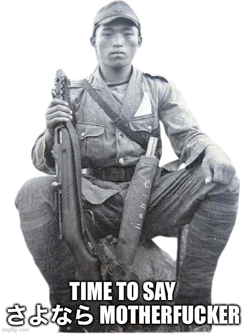 Imperial japanese soldier | TIME TO SAY さよなら MOTHERFUCKER | image tagged in imperial japanese soldier | made w/ Imgflip meme maker
