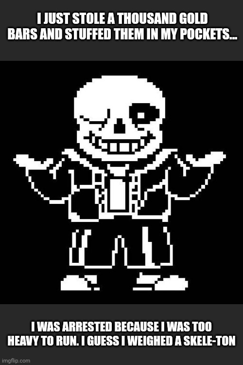 Skeleton of gold bars | I JUST STOLE A THOUSAND GOLD BARS AND STUFFED THEM IN MY POCKETS... I WAS ARRESTED BECAUSE I WAS TOO HEAVY TO RUN. I GUESS I WEIGHED A SKELE-TON | image tagged in sans undertale | made w/ Imgflip meme maker