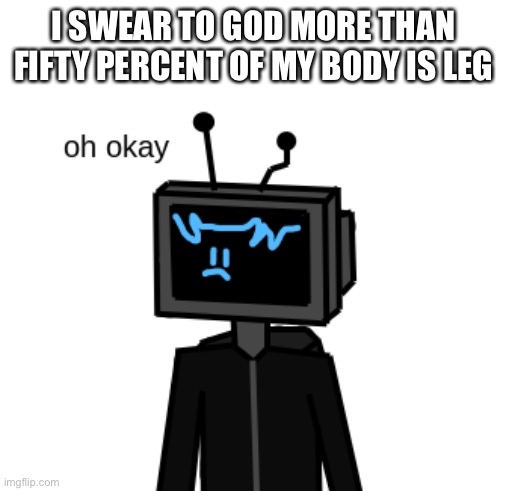 Most of my height comes from having long legs | I SWEAR TO GOD MORE THAN FIFTY PERCENT OF MY BODY IS LEG | image tagged in oh ok | made w/ Imgflip meme maker