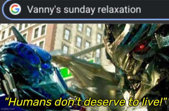 Don't google it. I expected a compilation of Vanny drinking coffee or something and got something else...something far worse | image tagged in humans don't deserve to live | made w/ Imgflip meme maker