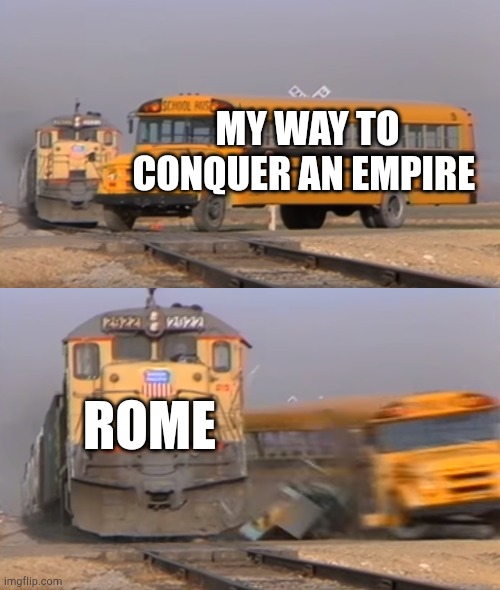 We are getting a new empire from Rome | MY WAY TO CONQUER AN EMPIRE; ROME | image tagged in a train hitting a school bus,memes | made w/ Imgflip meme maker