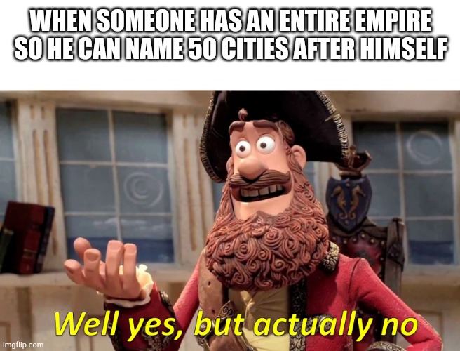 I actually visited Alexander the Great's city | WHEN SOMEONE HAS AN ENTIRE EMPIRE SO HE CAN NAME 50 CITIES AFTER HIMSELF | image tagged in well yes but actually no,memes | made w/ Imgflip meme maker