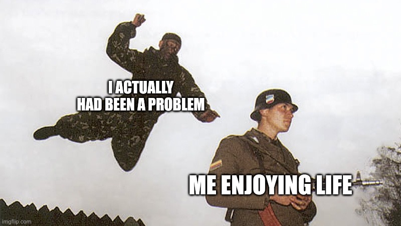 I've had a problem | I ACTUALLY HAD BEEN A PROBLEM; ME ENJOYING LIFE | image tagged in soldier jump spetznaz,memes | made w/ Imgflip meme maker