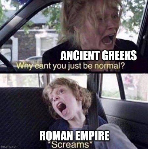 Why can't you just want to be history? | ANCIENT GREEKS; ROMAN EMPIRE | image tagged in why can't you just be normal,memes | made w/ Imgflip meme maker