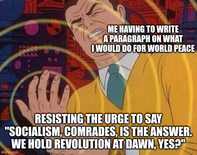 Must resist urge | ME HAVING TO WRITE A PARAGRAPH ON WHAT I WOULD DO FOR WORLD PEACE; RESISTING THE URGE TO SAY "SOCIALISM, COMRADES, IS THE ANSWER. WE HOLD REVOLUTION AT DAWN, YES?" | image tagged in must resist urge | made w/ Imgflip meme maker