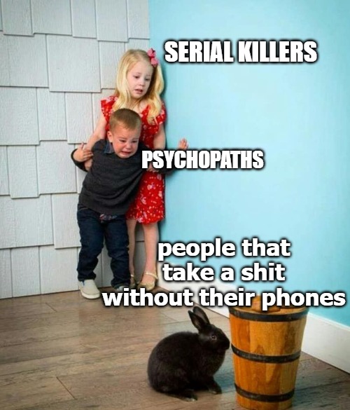 Children scared of rabbit | SERIAL KILLERS; PSYCHOPATHS; people that take a shit without their phones | image tagged in children scared of rabbit | made w/ Imgflip meme maker